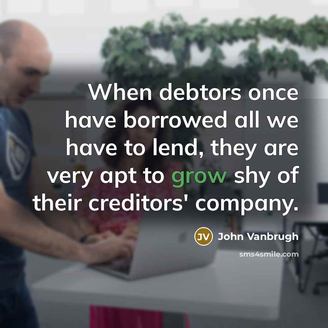 “When debtors once have borrowed all we have to lend, they are very apt to grow shy of their creditors' company.” quote by John Vanbrugh
