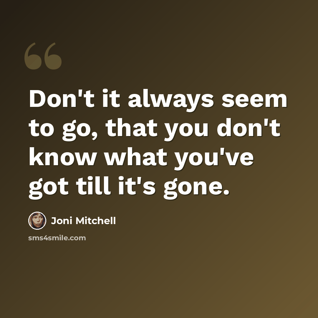 “Don't it always seem to go, that you don't know what you've got till it's gone.” quote by Joni Mitchell
