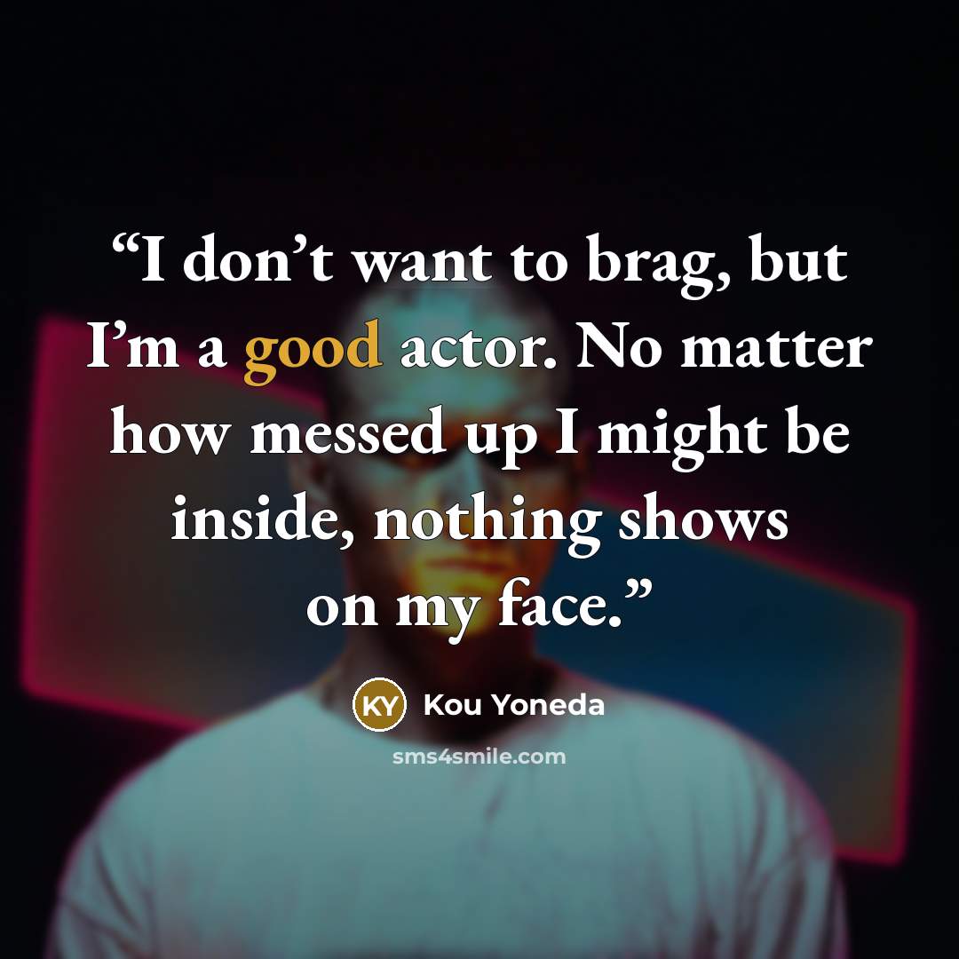 “I don’t want to brag, but I’m a good actor. No matter how messed up I might be inside, nothing shows on my face.” quote by Kou Yoneda