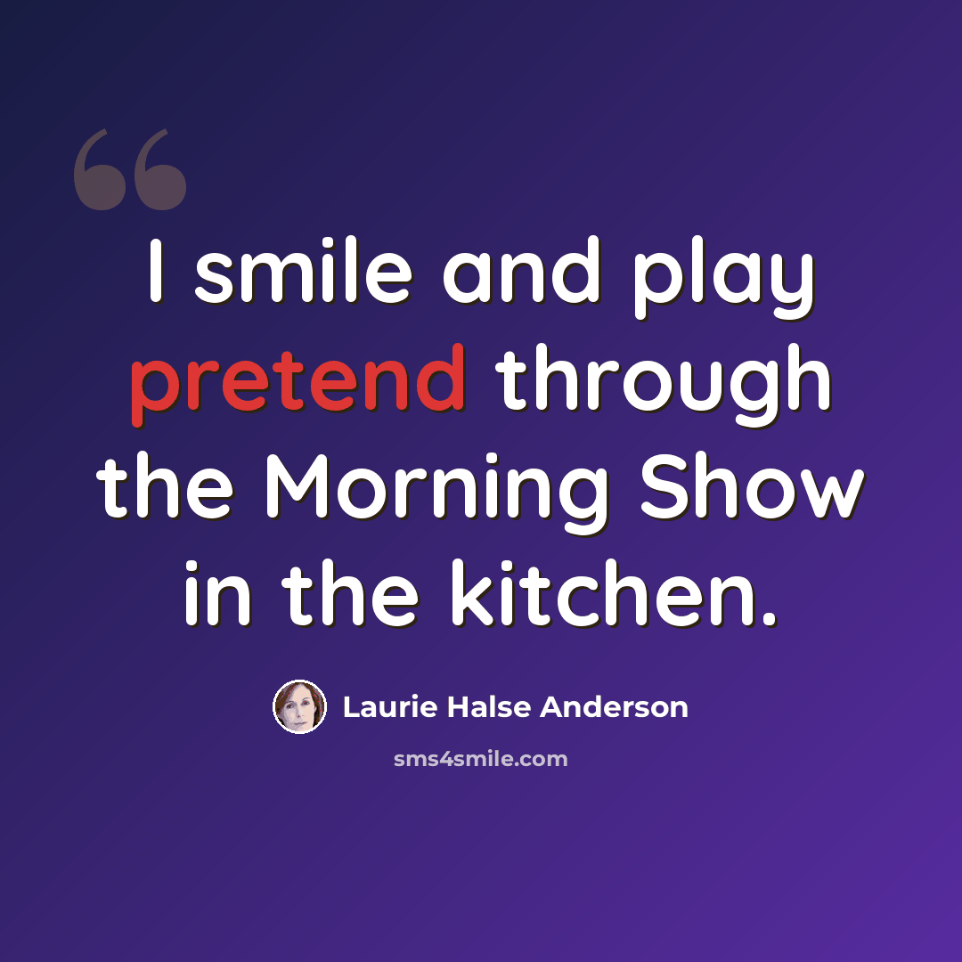 “I smile and play pretend through the Morning Show in the kitchen.” quote by Laurie Halse Anderson