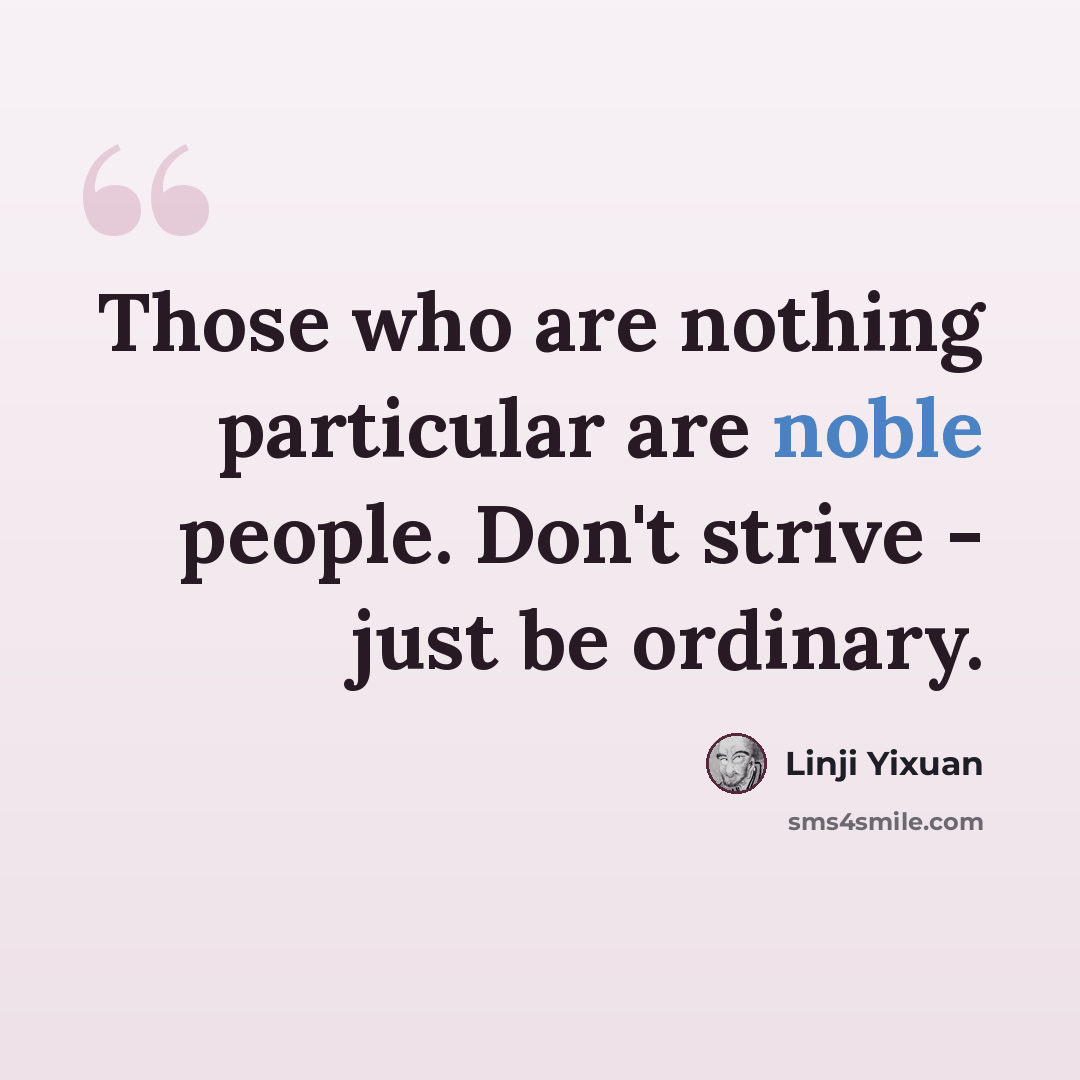 “Those who are nothing particular are noble people. Don't strive - just be ordinary.” quote by Linji Yixuan