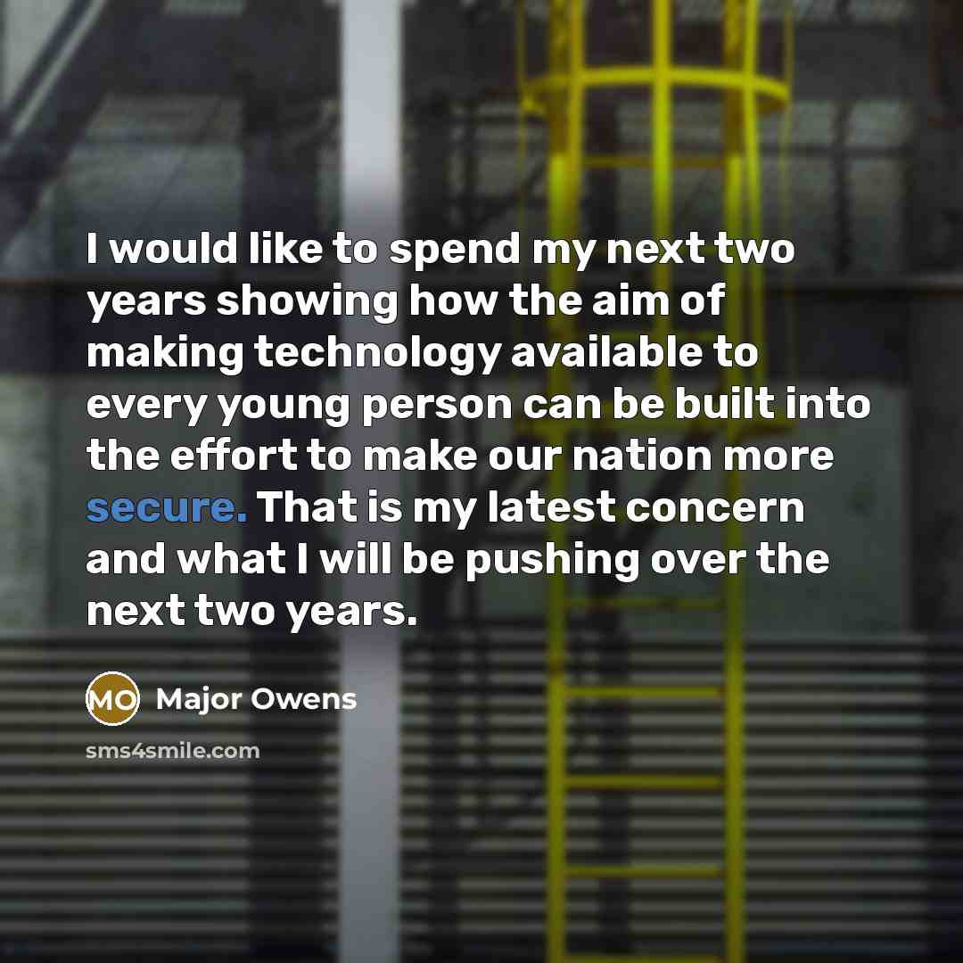 “I would like to spend my next two years showing how the aim of making technology available to every young person can be built into the effort to make our nation more secure. That is my latest concern and what I will be pushing over the next two years.” quote by Major Owens