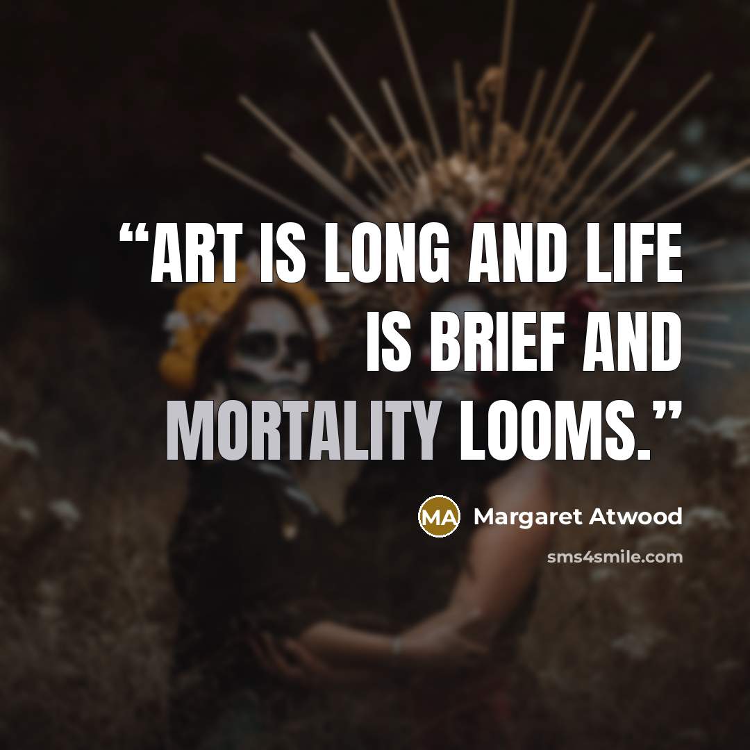 “Art is long and life is brief and mortality looms.” quote by Margaret Atwood