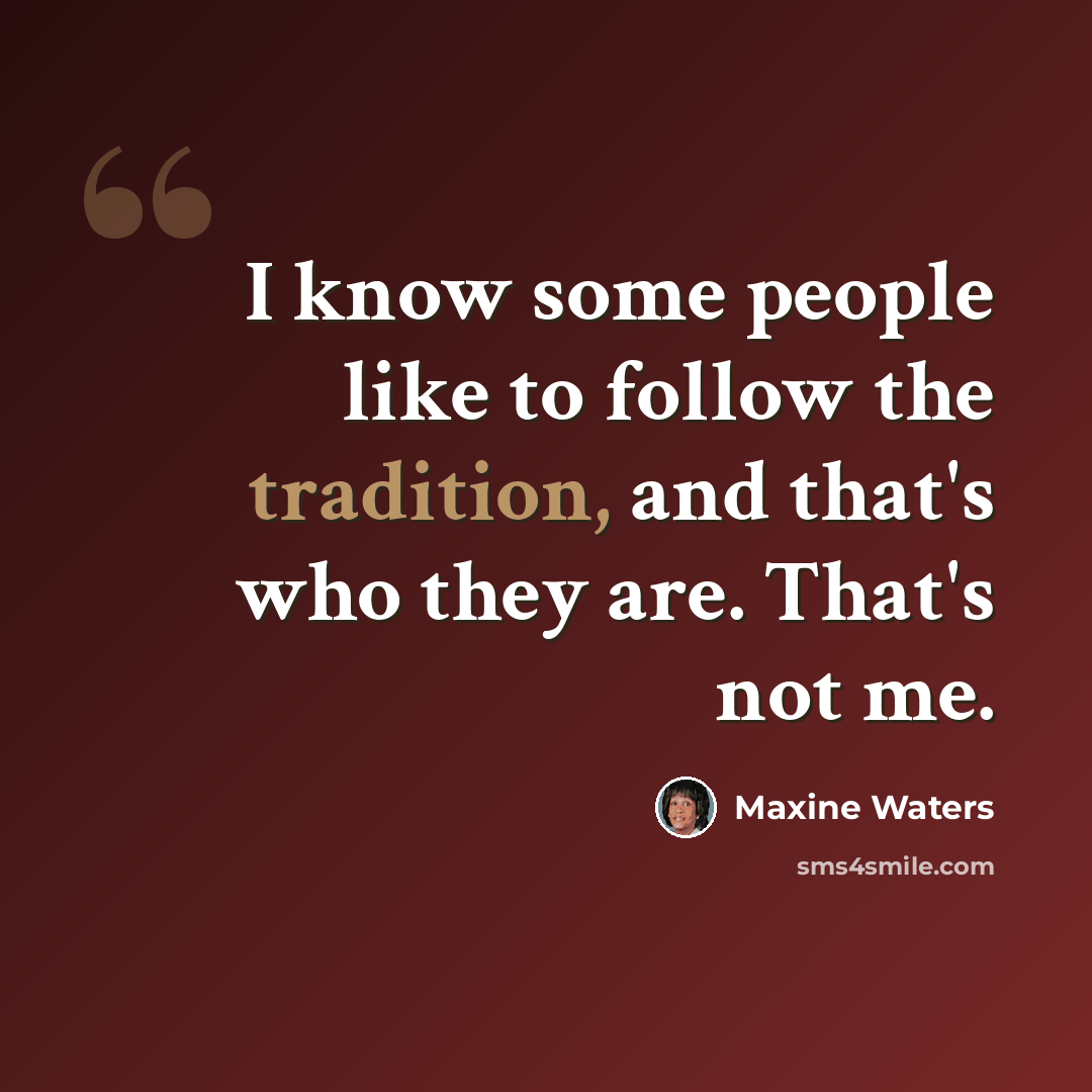 “I know some people like to follow the tradition, and that's who they are. That's not me.” quote by Maxine Waters