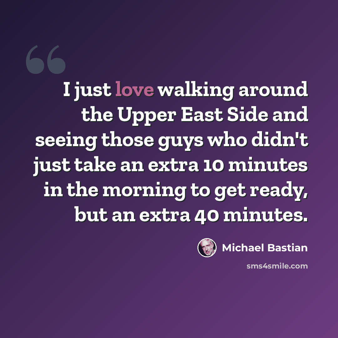 “I just love walking around the Upper East Side and seeing those guys who didn't just take an extra 10 minutes in the morning to get ready, but an extra 40 minutes.” quote by Michael Bastian