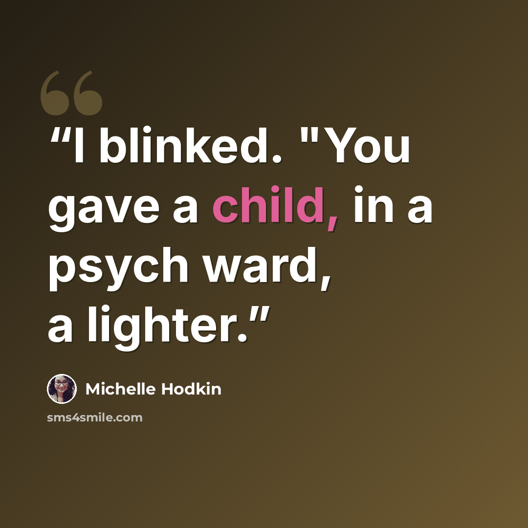 “I blinked. "You gave a child, in a psych ward, a lighter.” quote by Michelle Hodkin