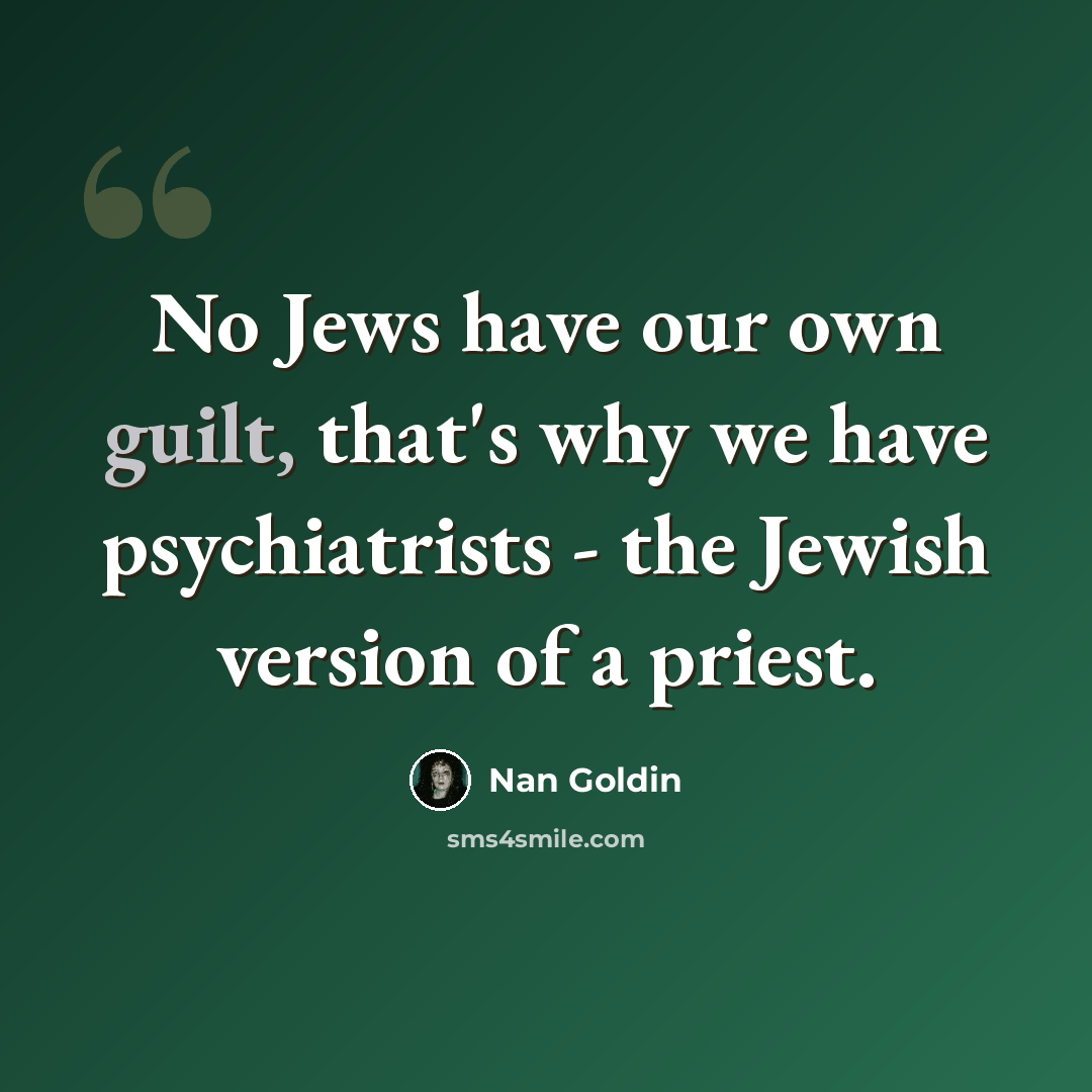 “No Jews have our own guilt, that's why we have psychiatrists - the Jewish version of a priest.” quote by Nan Goldin