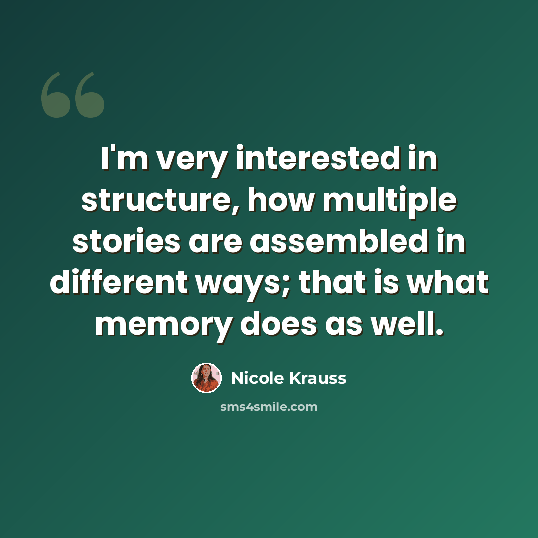 “I'm very interested in structure, how multiple stories are assembled in different ways; that is what memory does as well.” quote by Nicole Krauss