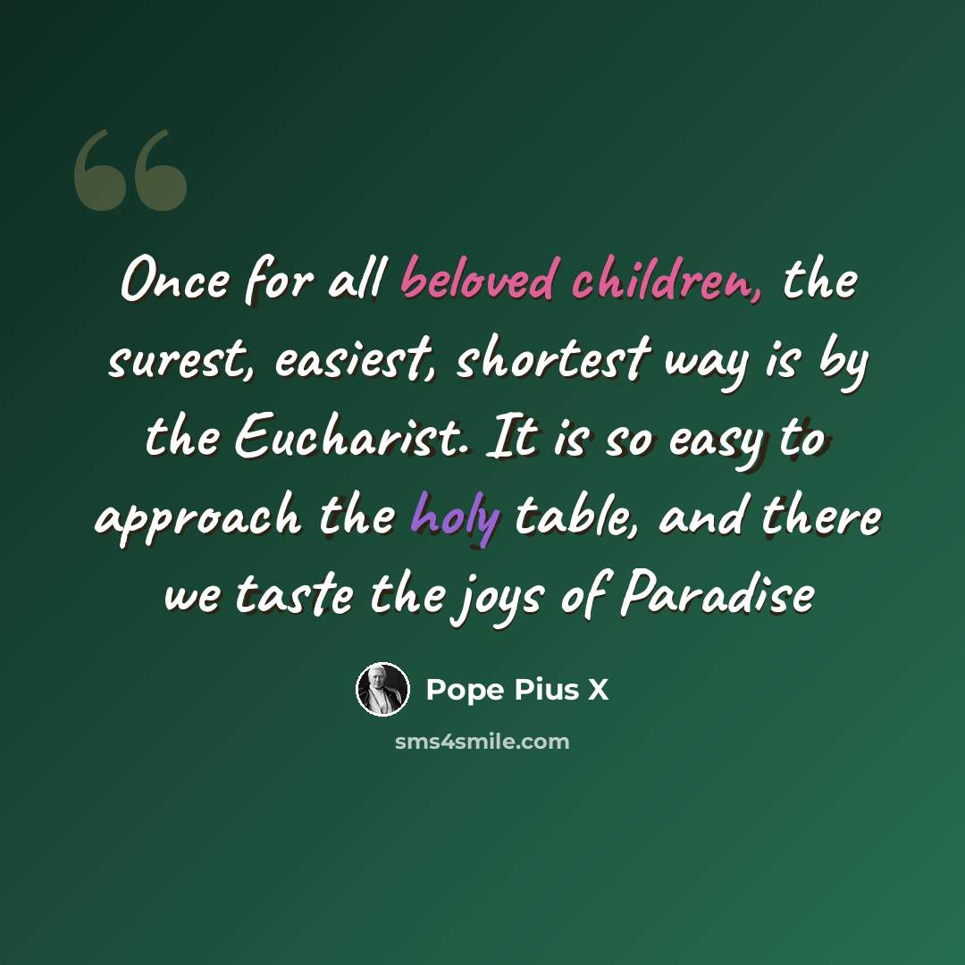 “Once for all beloved children, the surest, easiest, shortest way is by the Eucharist. It is so easy to approach the holy table, and there we taste the joys of Paradise” quote by Pope Pius X
