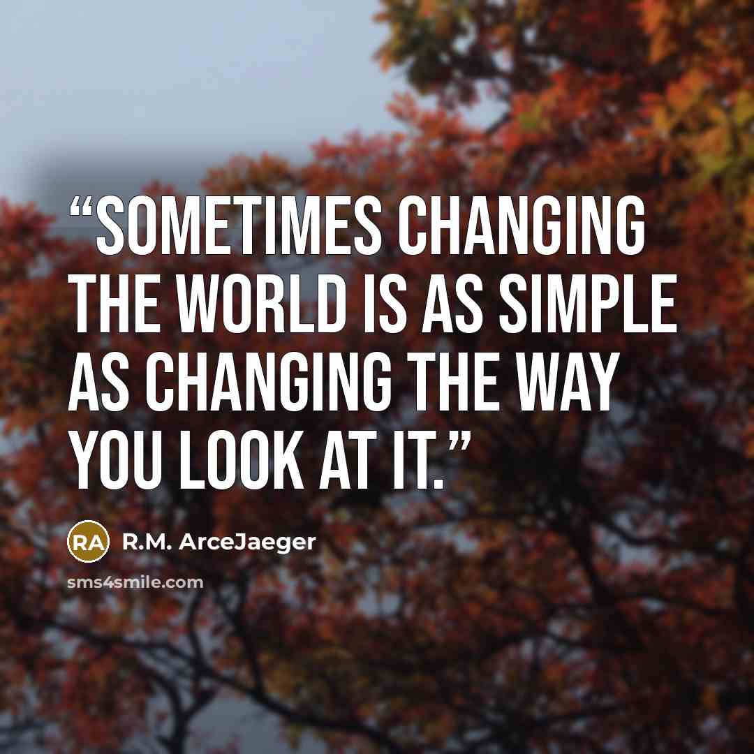 “Sometimes changing the world is as simple as changing the way you look at it.” quote by R.M. ArceJaeger