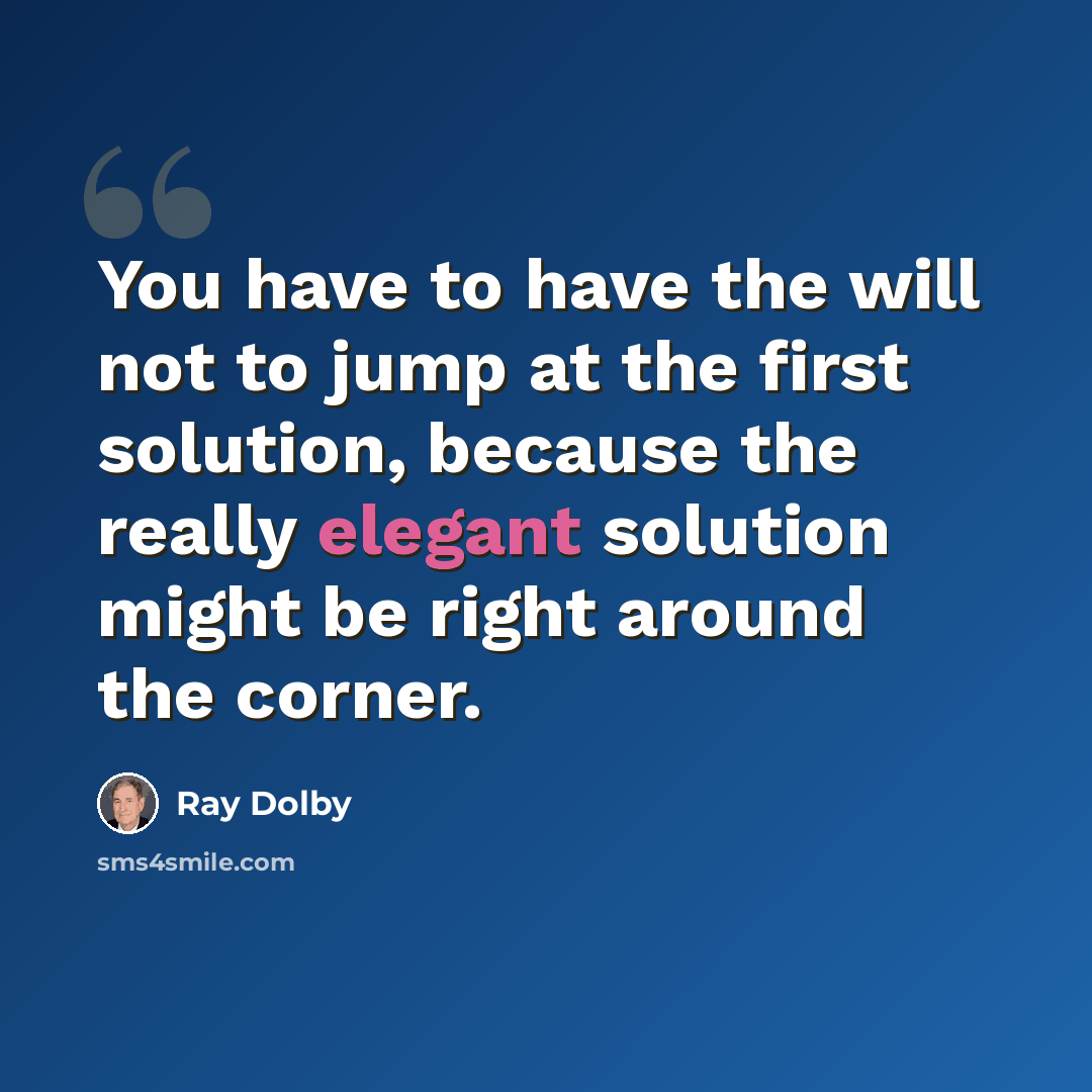 “You have to have the will not to jump at the first solution, because the really elegant solution might be right around the corner.” quote by Ray Dolby
