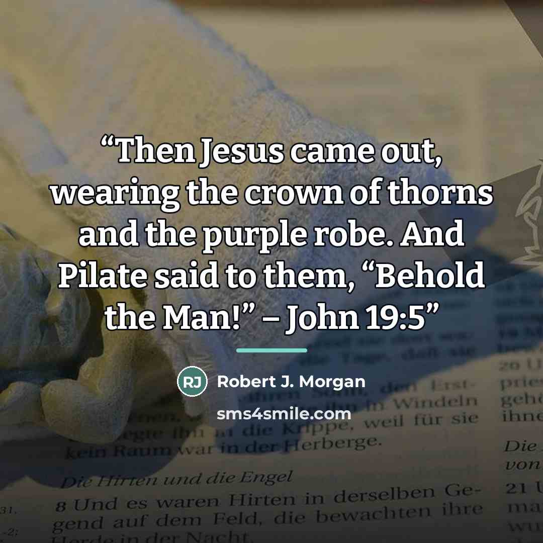 “Then Jesus came out, wearing the crown of thorns and the purple robe. And Pilate said to them, “Behold the Man!” – John 19:5” quote by Robert J. Morgan