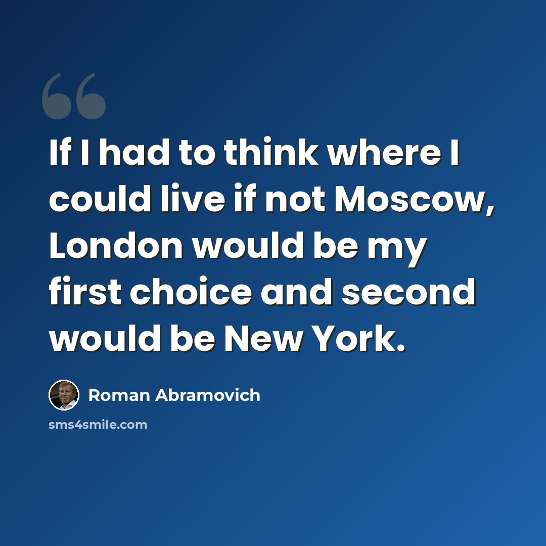 “If I had to think where I could live if not Moscow, London would be my first choice and second would be New York.” quote by Roman Abramovich