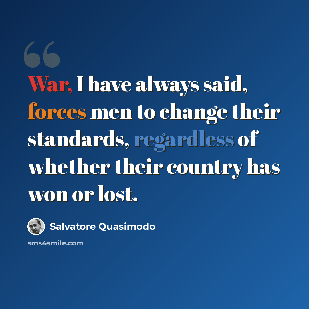 “War, I have always said, forces men to change their standards, regardless of whether their country has won or lost.” quote by Salvatore Quasimodo