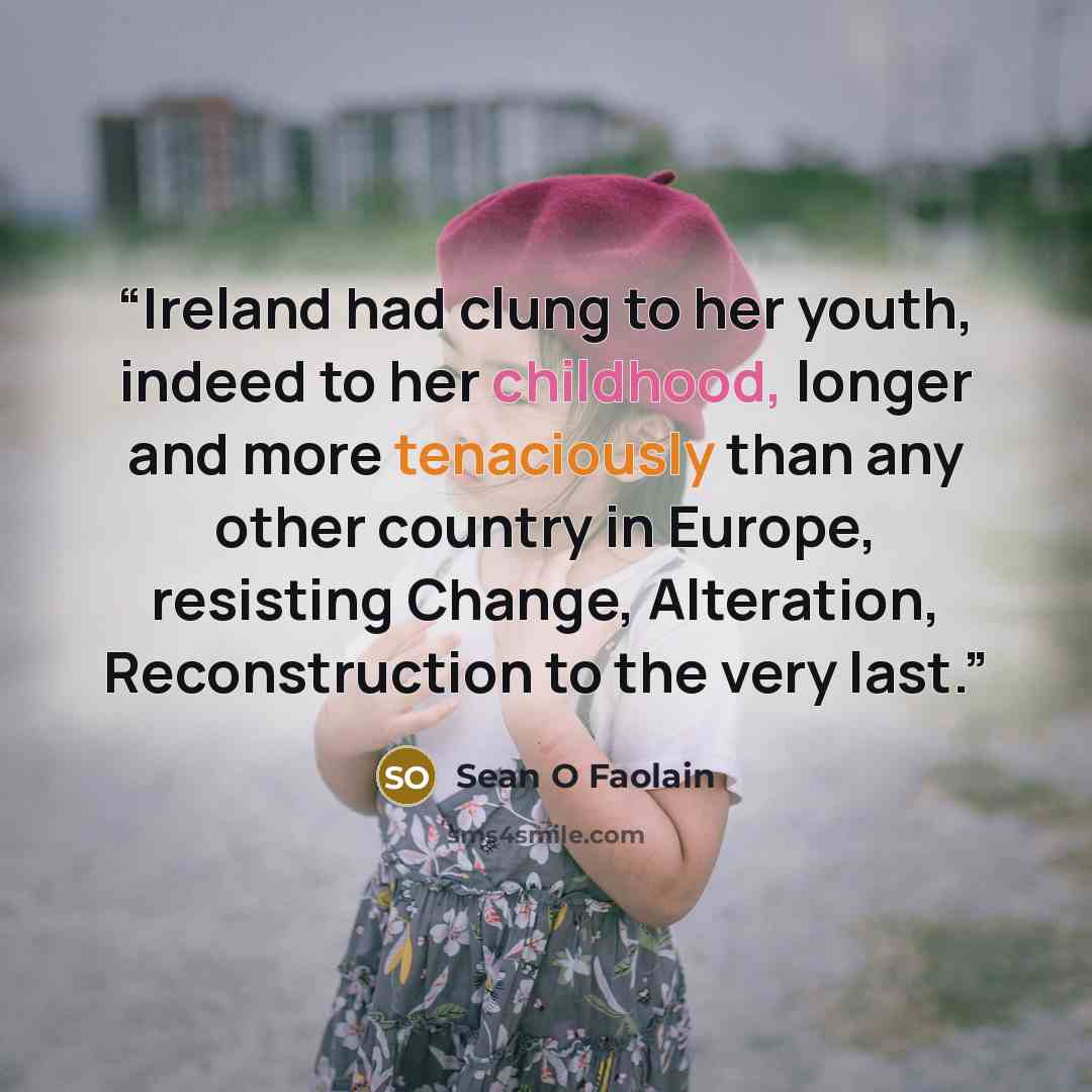 “Ireland had clung to her youth, indeed to her childhood, longer and more tenaciously than any other country in Europe, resisting Change, Alteration, Reconstruction to the very last.” quote by Seán Ó Faoláin