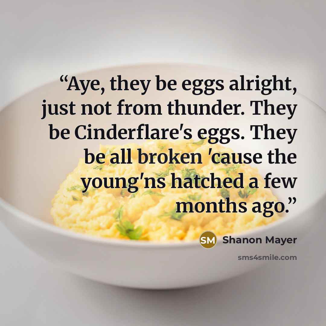 “Aye, they be eggs alright, just not from thunder. They be Cinderflare's eggs. They be all broken 'cause the young'ns hatched a few months ago.” quote by Shanon Mayer