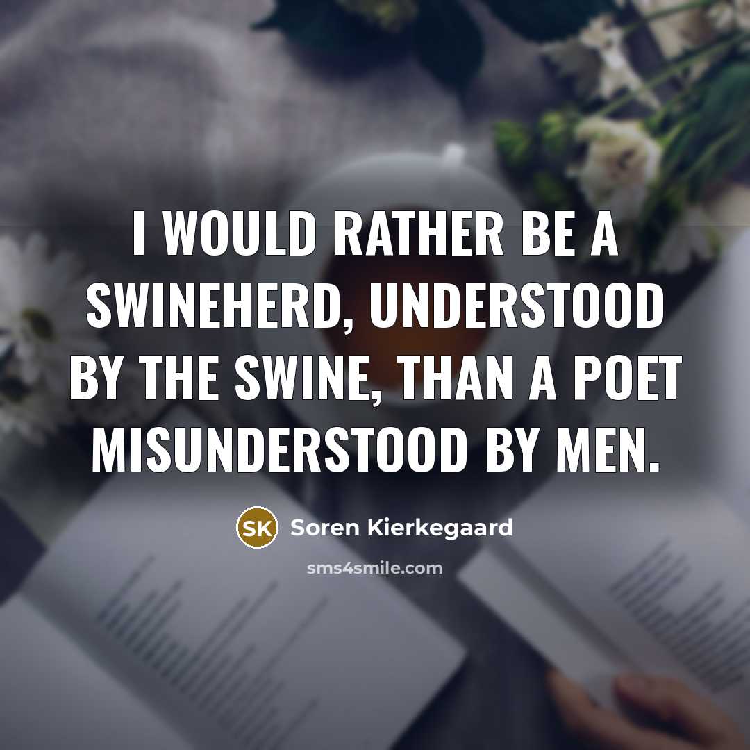 “I would rather be a swineherd, understood by the swine, than a poet misunderstood by men.” quote by Soren Kierkegaard