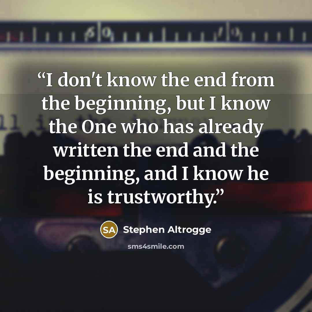 “I don't know the end from the beginning, but I know the One who has already written the end and the beginning, and I know he is trustworthy.” quote by Stephen Altrogge