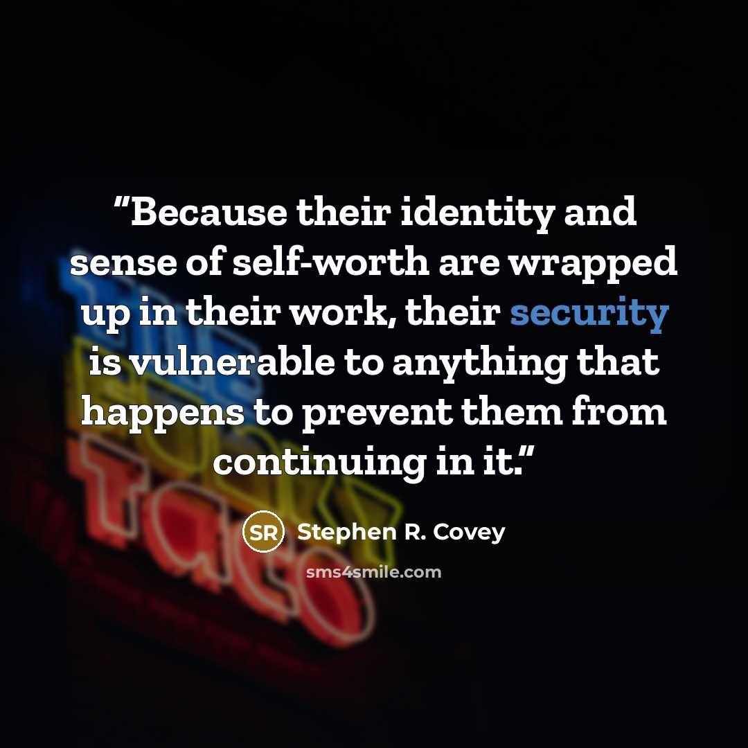 “Because their identity and sense of self-worth are wrapped up in their work, their security is vulnerable to anything that happens to prevent them from continuing in it.” quote by Stephen R. Covey