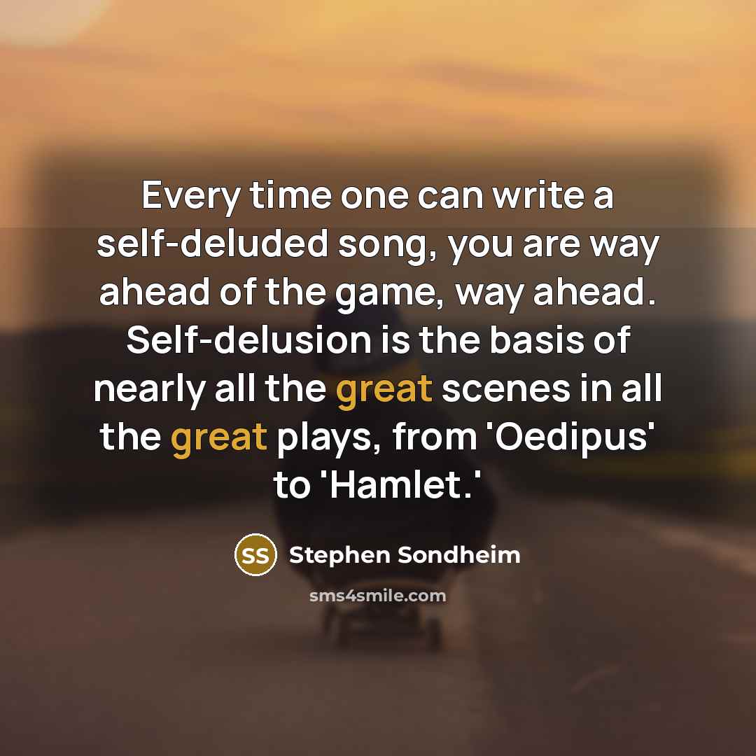 “Every time one can write a self-deluded song, you are way ahead of the game, way ahead. Self-delusion is the basis of nearly all the great scenes in all the great plays, from 'Oedipus' to 'Hamlet.'” quote by Stephen Sondheim