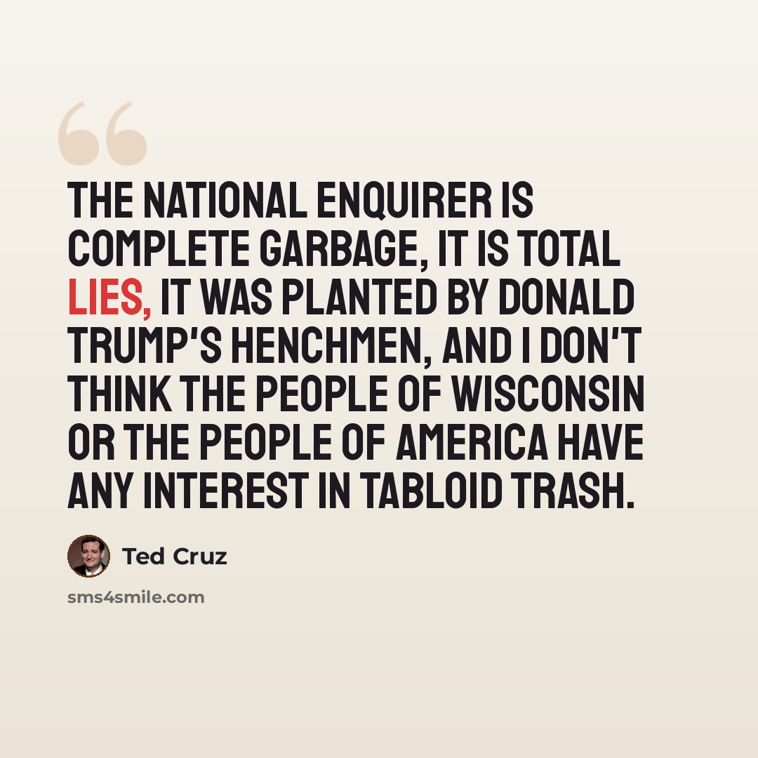 “The National Enquirer is complete garbage, it is total lies, it was planted by Donald Trump's henchmen, and I don't think the people of Wisconsin or the people of America have any interest in tabloid trash.” quote by Ted Cruz