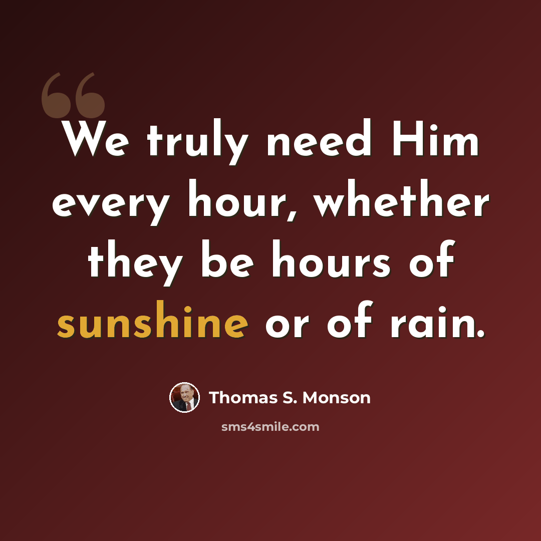 “We truly need Him every hour, whether they be hours of sunshine or of rain.” quote by Thomas S. Monson