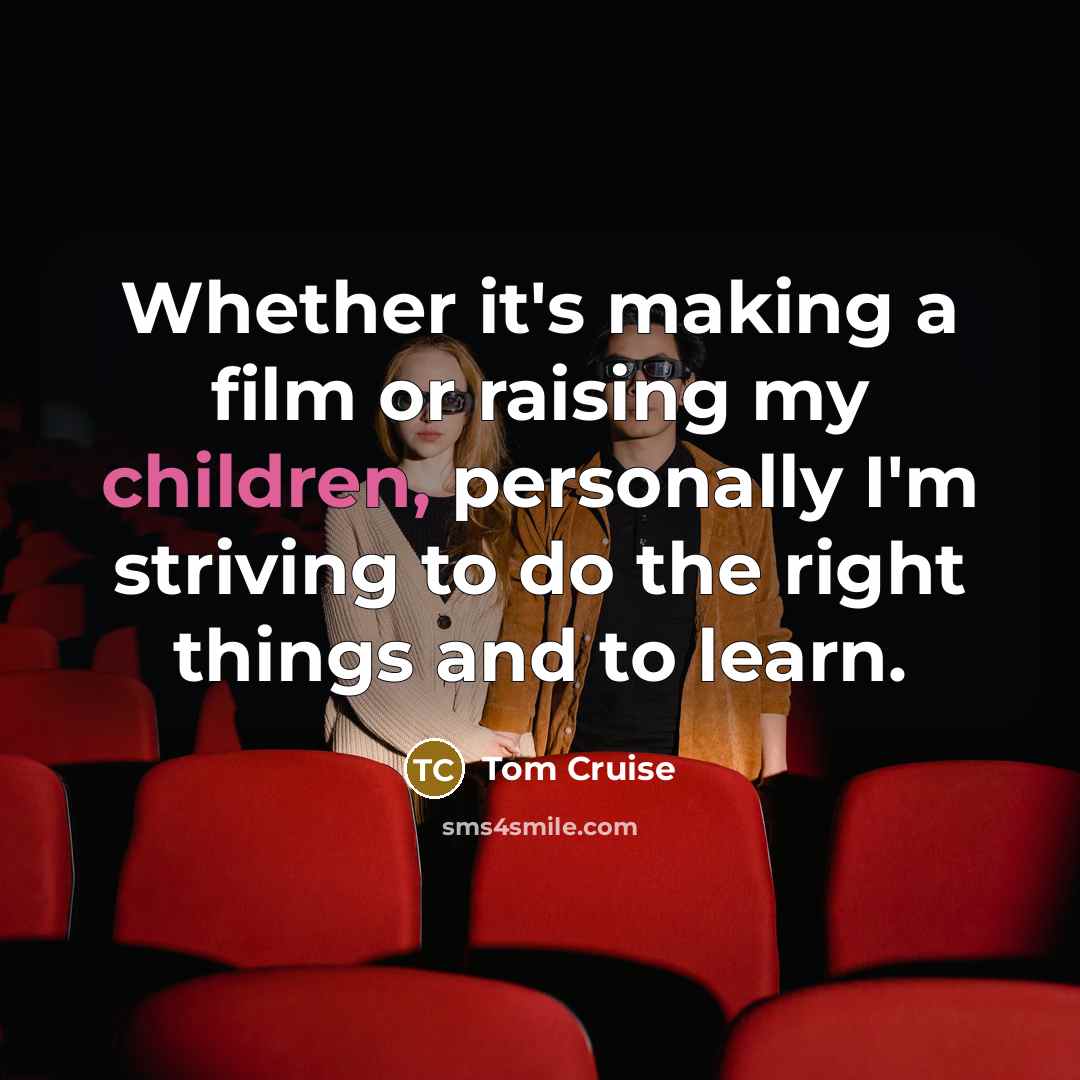 “Whether it's making a film or raising my children, personally I'm striving to do the right things and to learn.” quote by Tom Cruise