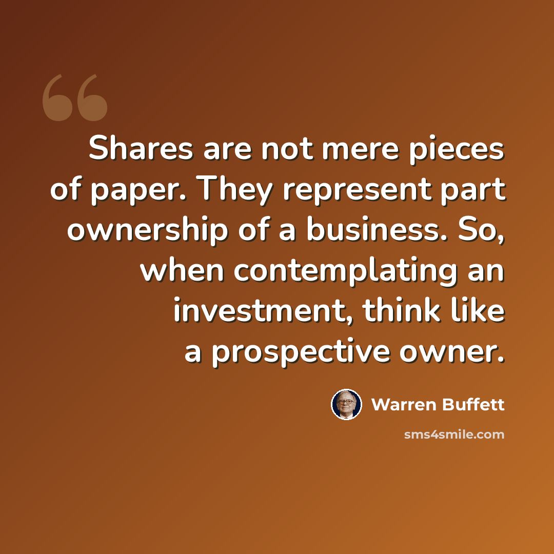“Shares are not mere pieces of paper. They represent part ownership of a business. So, when contemplating an investment, think like a prospective owner.” quote by Warren Buffett