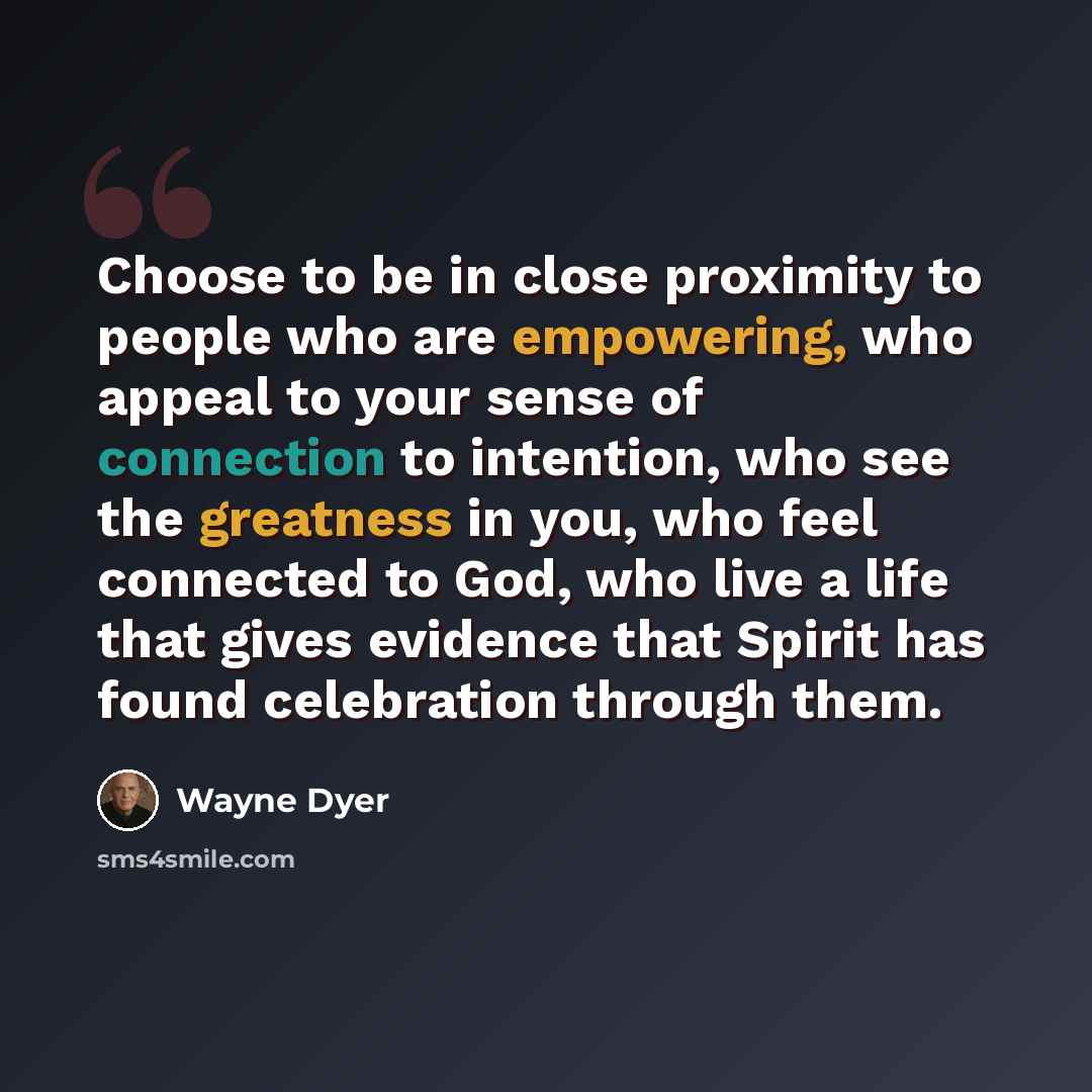 “Choose to be in close proximity to people who are empowering, who appeal to your sense of connection to intention, who see the greatness in you, who feel connected to God, who live a life that gives evidence that Spirit has found celebration through them.” quote by Wayne Dyer