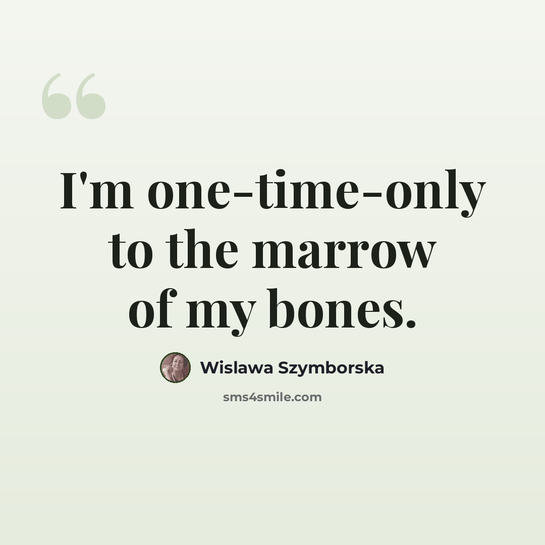 “I'm one-time-only to the marrow of my bones.” quote by Wislawa Szymborska