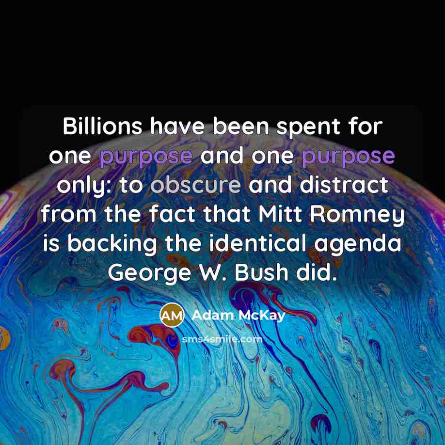 “Billions have been spent for one purpose and one purpose only: to obscure and distract from the fact that Mitt Romney is backing the identical agenda George W. Bush did.” quote by Adam McKay