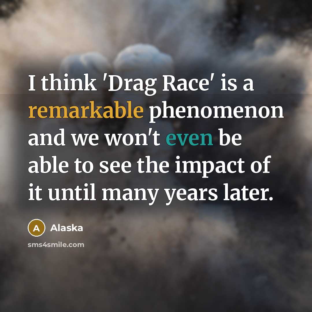 “I think 'Drag Race' is a remarkable phenomenon and we won't even be able to see the impact of it until many years later.” quote by Alaska