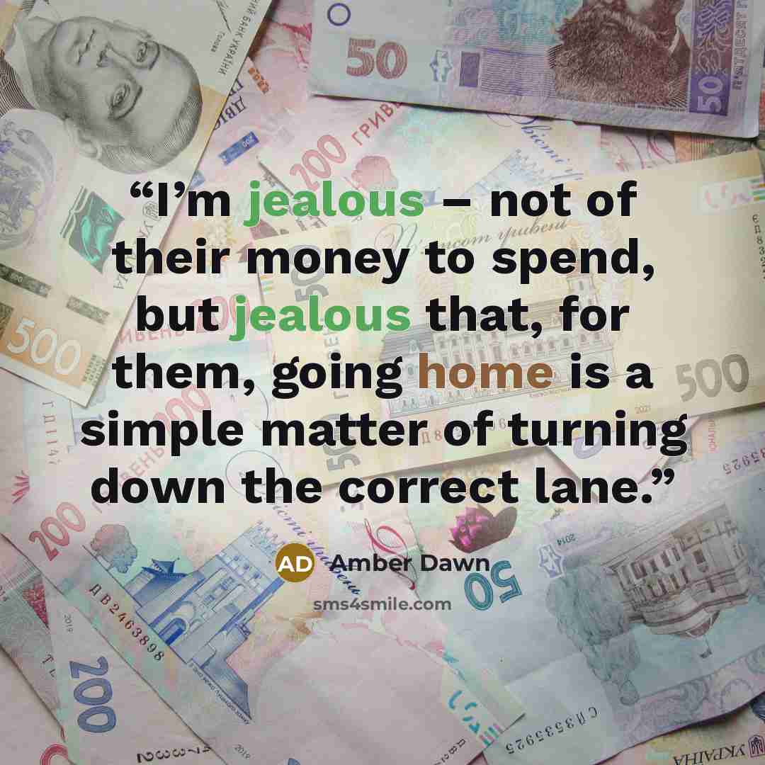 “I’m jealous – not of their money to spend, but jealous that, for them, going home is a simple matter of turning down the correct lane.” quote by Amber Dawn