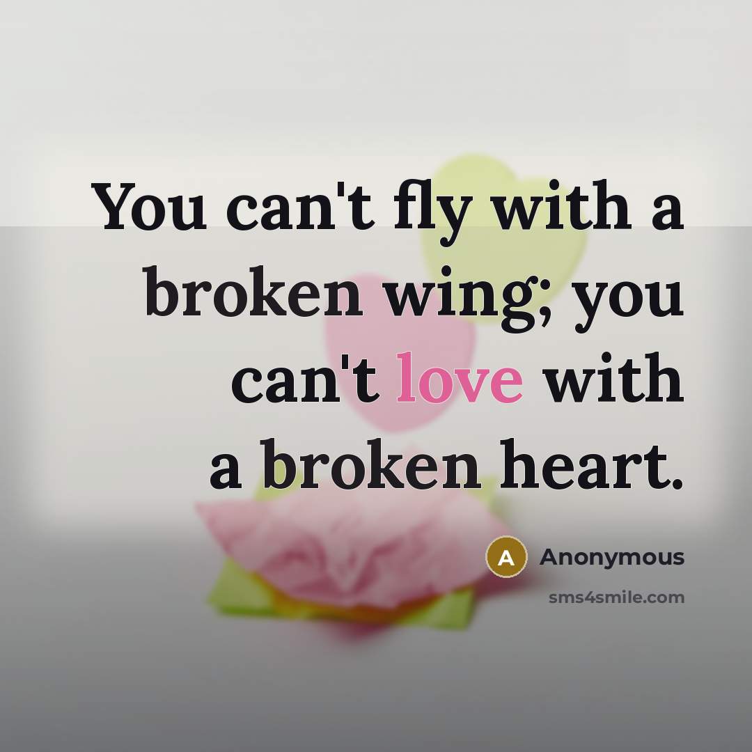 “You can't fly with a broken wing; you can't love with a broken heart.” quote by Anonymous