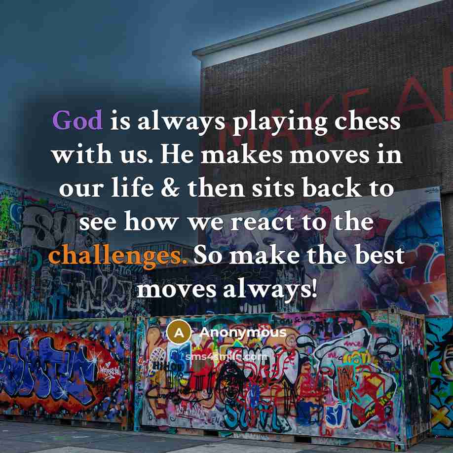 “God is always playing chess with us. He makes moves in our life & then sits back to see how we react to the challenges. So make the best moves always!” quote by Anonymous
