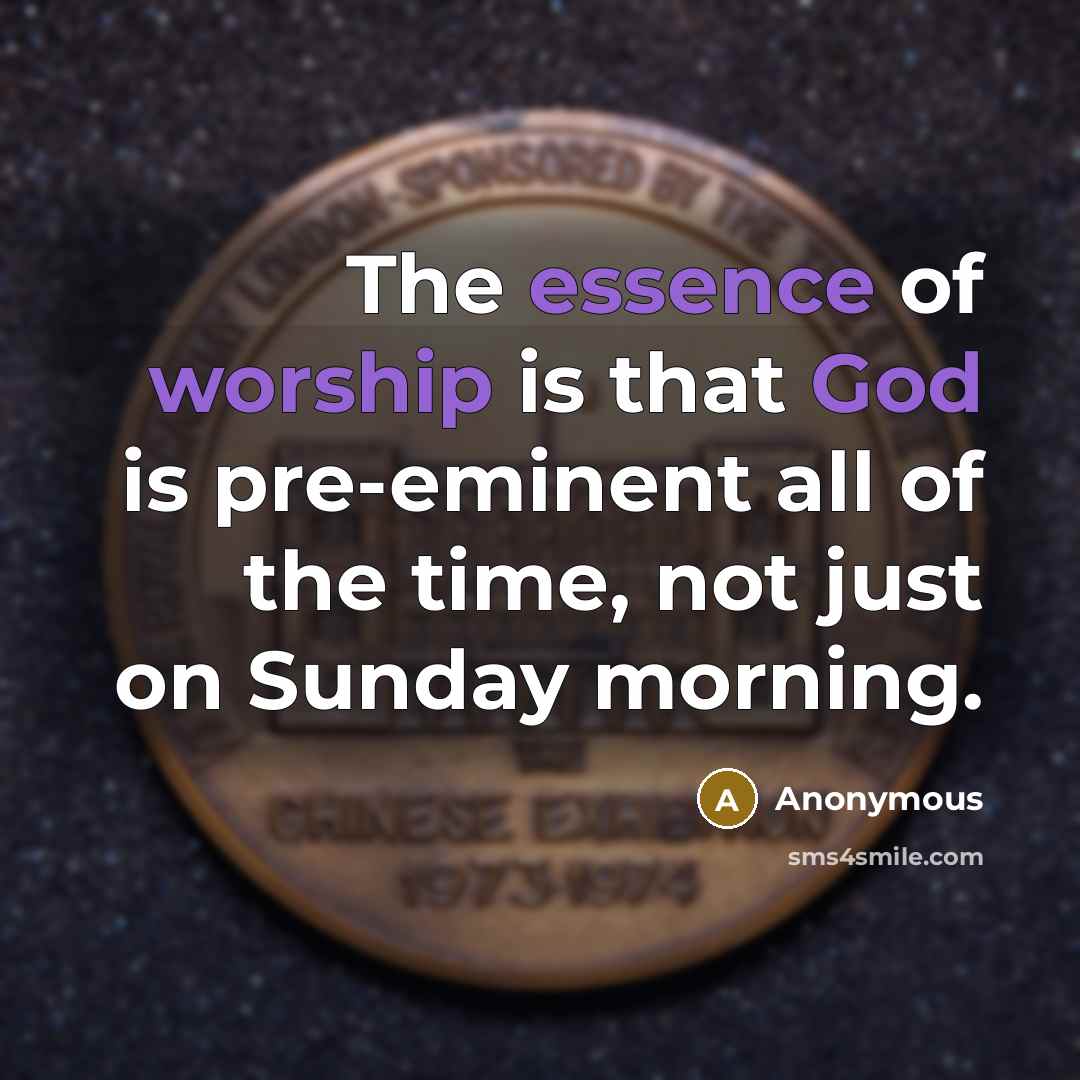 “The essence of worship is that God is pre-eminent all of the time, not just on Sunday morning.” quote by Anonymous