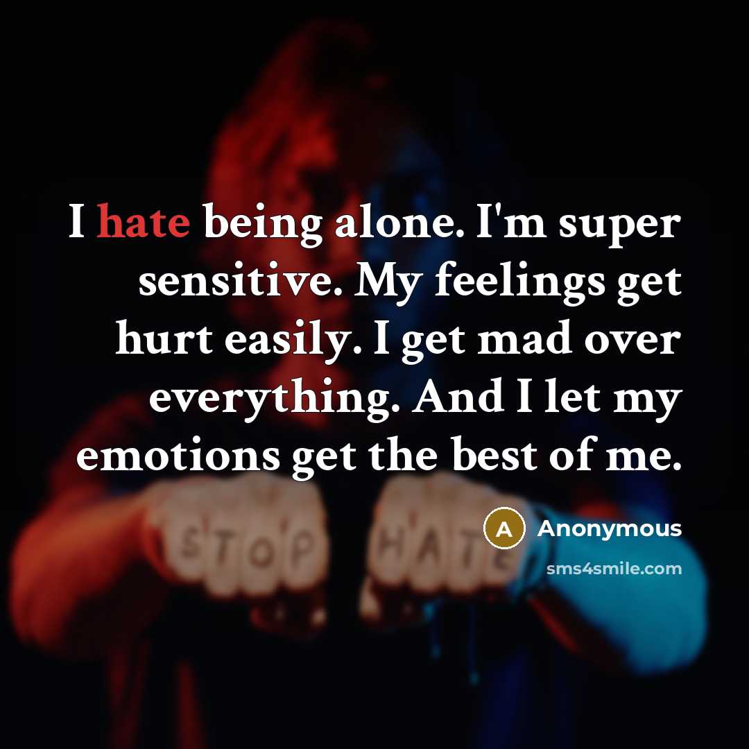 “I hate being alone. I'm super sensitive. My feelings get hurt easily. I get mad over everything. And I let my emotions get the best of me.” quote by Anonymous