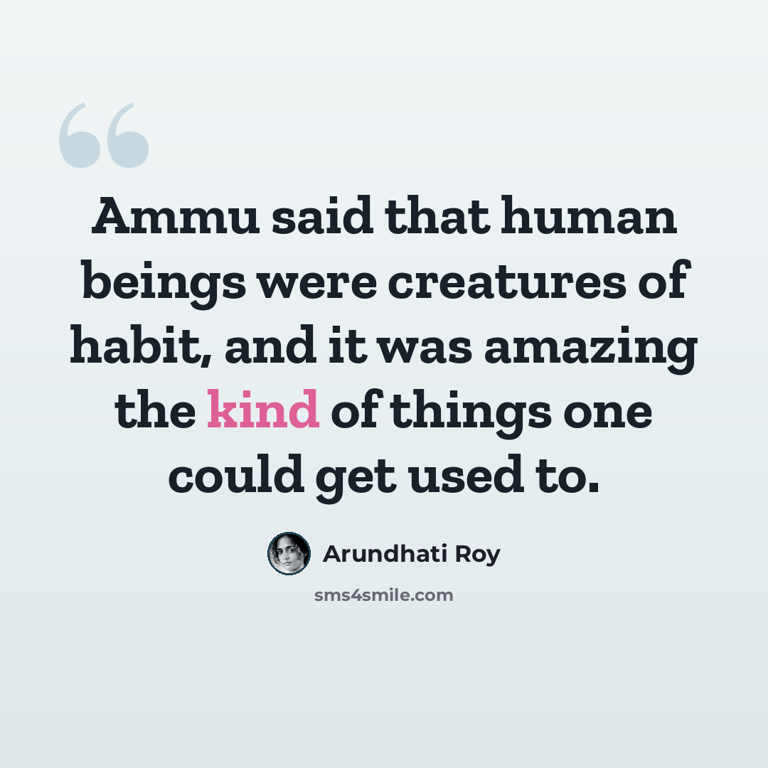 “Ammu said that human beings were creatures of habit, and it was amazing the kind of things one could get used to.” quote by Arundhati Roy
