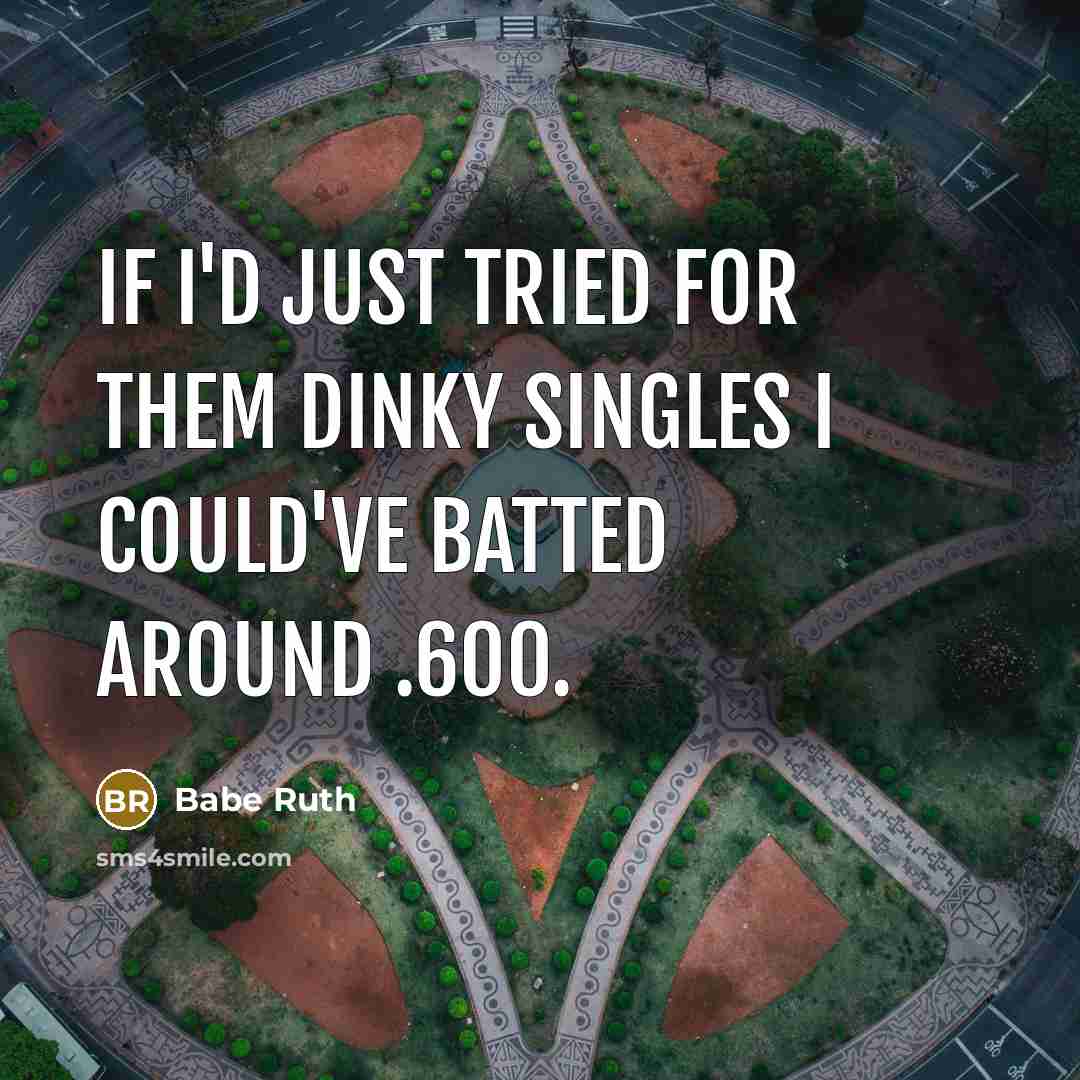 “If I'd just tried for them dinky singles I could've batted around .600.” quote by Babe Ruth
