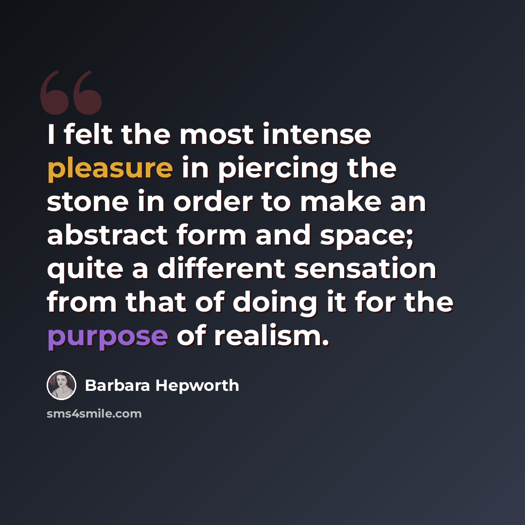 “I felt the most intense pleasure in piercing the stone in order to make an abstract form and space; quite a different sensation from that of doing it for the purpose of realism.” quote by Barbara Hepworth