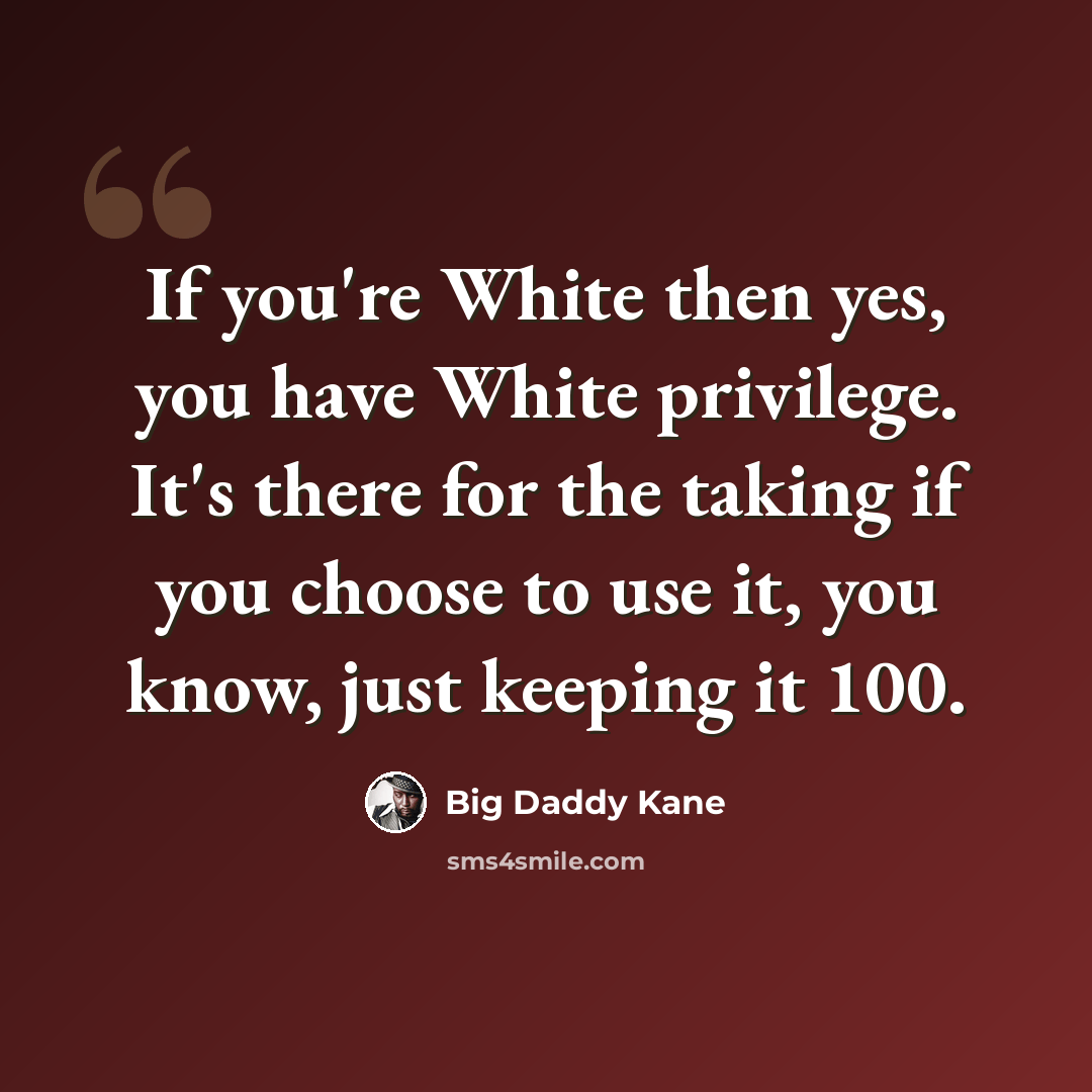 “If you're White then yes, you have White privilege. It's there for the taking if you choose to use it, you know, just keeping it 100.” quote by Big Daddy Kane