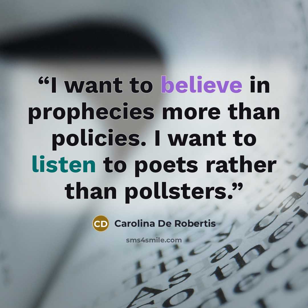 “I want to believe in prophecies more than policies. I want to listen to poets rather than pollsters.” quote by Carolina De Robertis