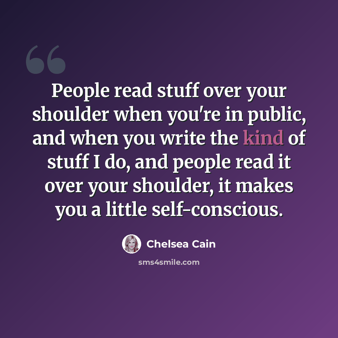“People read stuff over your shoulder when you're in public, and when you write the kind of stuff I do, and people read it over your shoulder, it makes you a little self-conscious.” quote by Chelsea Cain