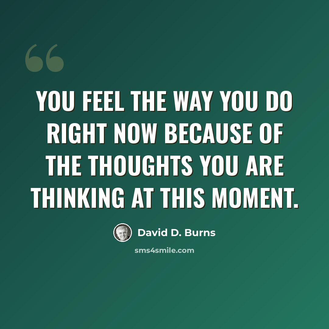 “You feel the way you do right now because of the thoughts you are thinking at this moment.” quote by David D. Burns