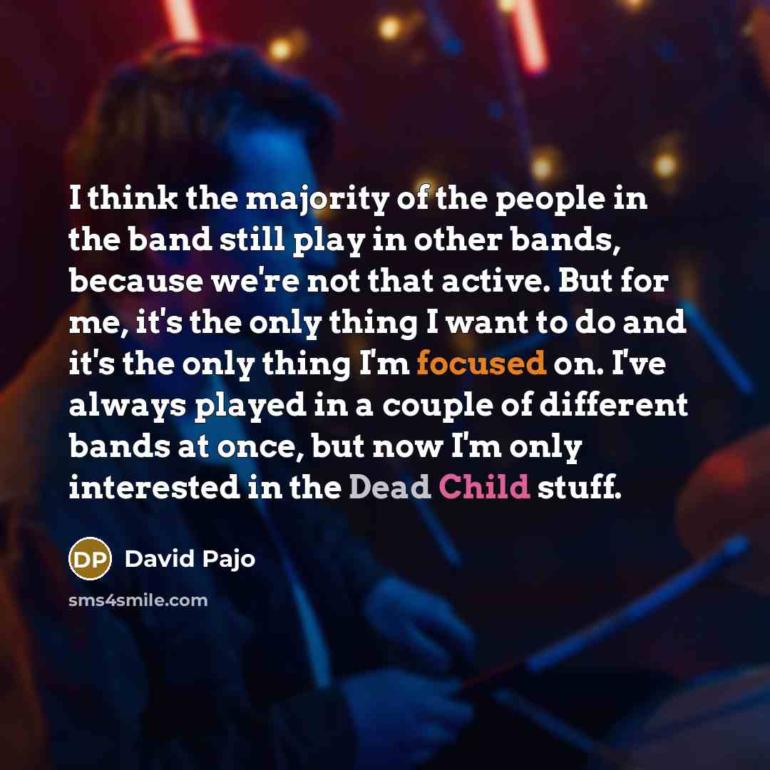 “I think the majority of the people in the band still play in other bands, because we're not that active. But for me, it's the only thing I want to do and it's the only thing I'm focused on. I've always played in a couple of different bands at once, but now I'm only interested in the Dead Child…” quote by David Pajo
