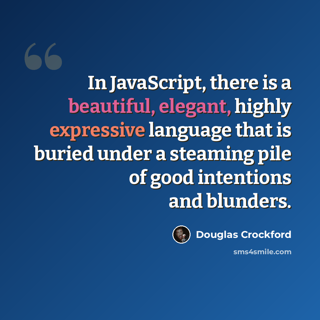 “In JavaScript, there is a beautiful, elegant, highly expressive language that is buried under a steaming pile of good intentions and blunders.” quote by Douglas Crockford