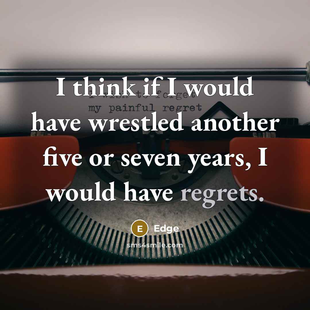 “I think if I would have wrestled another five or seven years, I would have regrets.” quote by Edge