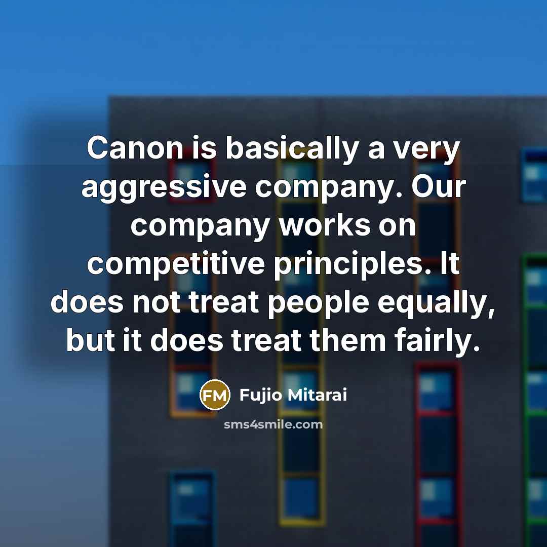 “Canon is basically a very aggressive company. Our company works on competitive principles. It does not treat people equally, but it does treat them fairly.” quote by Fujio Mitarai