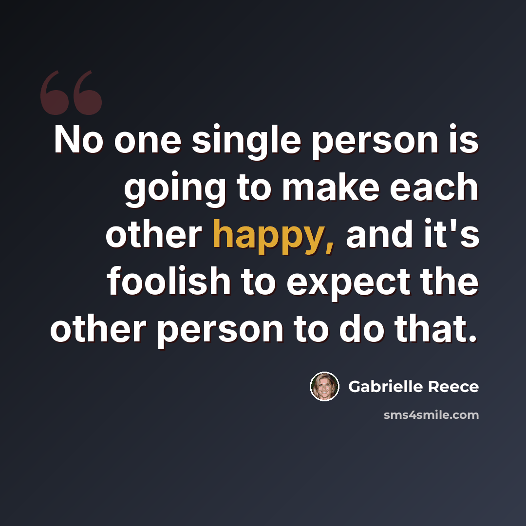 “No one single person is going to make each other happy, and it's foolish to expect the other person to do that.” quote by Gabrielle Reece