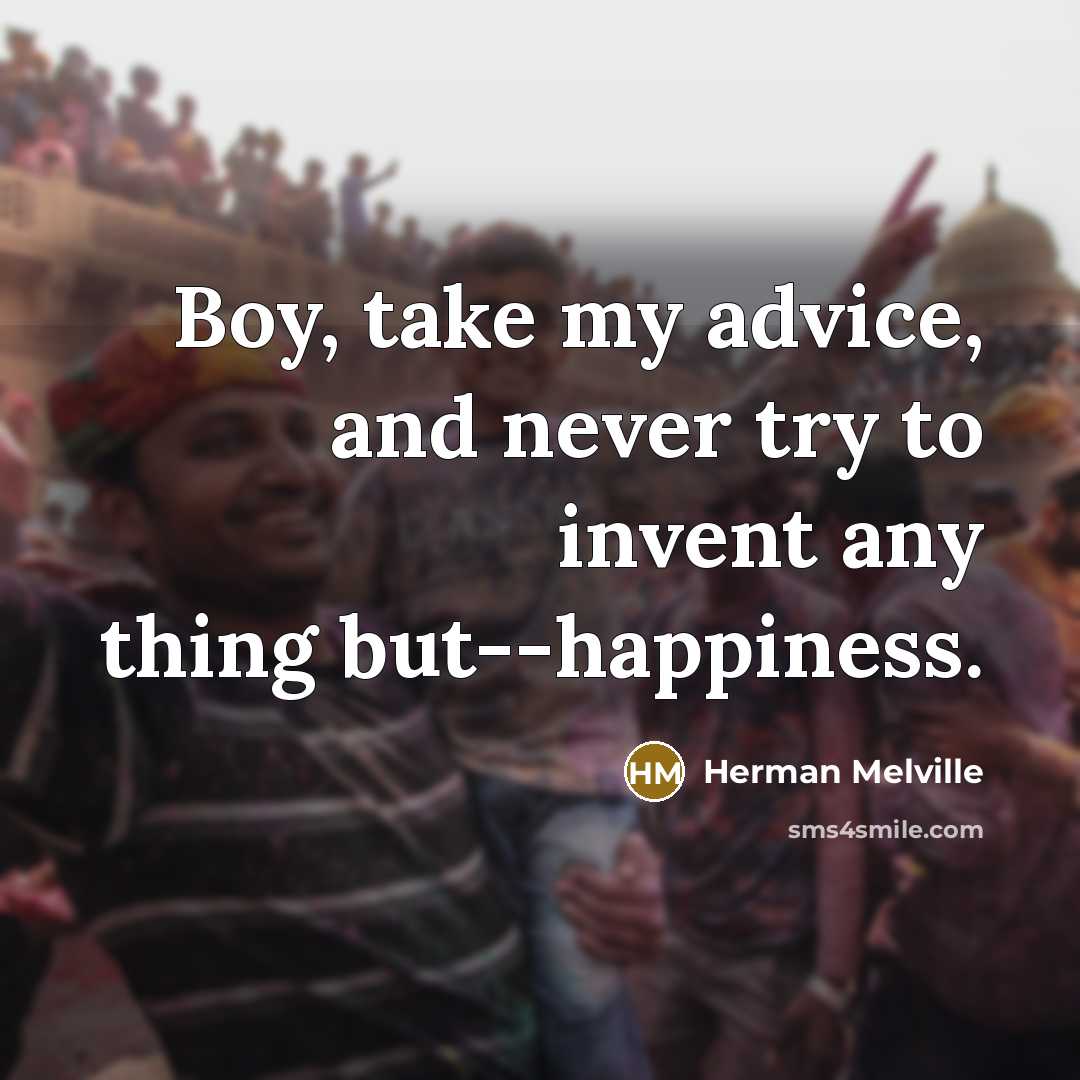 “Boy, take my advice, and never try to invent any thing but--happiness.” quote by Herman Melville